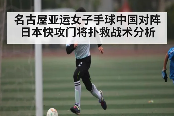 名古屋亚运女子手球中国对阵日本快攻门将扑救战术分析