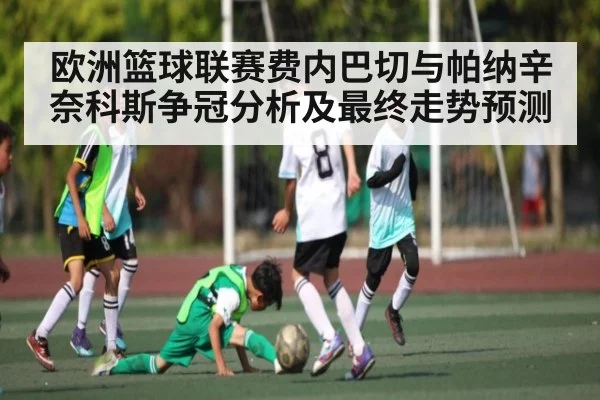 欧洲篮球联赛费内巴切与帕纳辛奈科斯争冠分析及最终走势预测