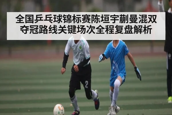 全国乒乓球锦标赛陈垣宇蒯曼混双夺冠路线关键场次全程复盘解析