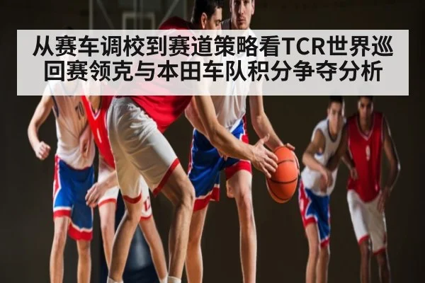 从赛车调校到赛道策略看TCR世界巡回赛领克与本田车队积分争夺分析
