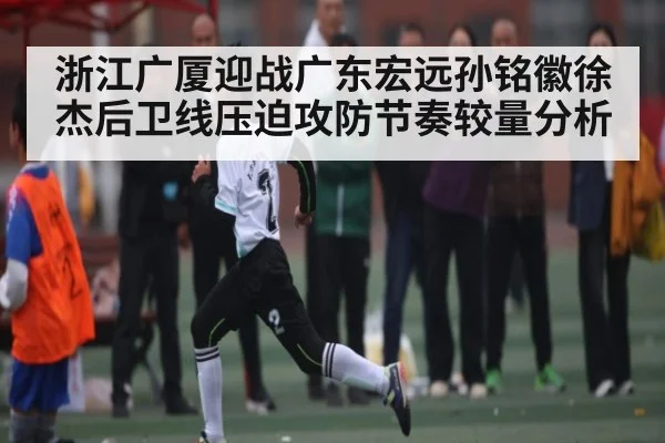 浙江广厦迎战广东宏远孙铭徽徐杰后卫线压迫攻防节奏较量分析
