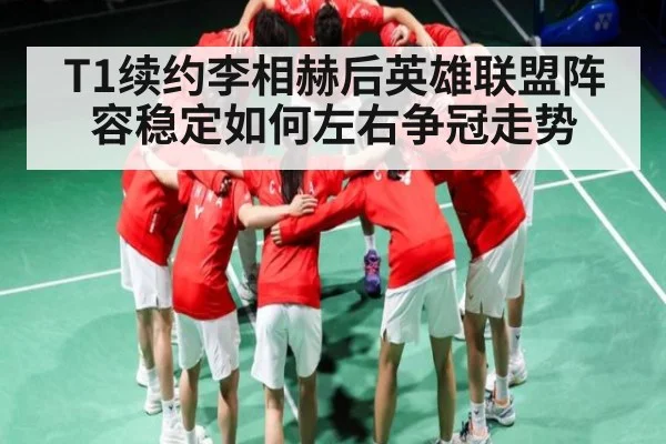 T1续约李相赫后英雄联盟阵容稳定如何左右争冠走势